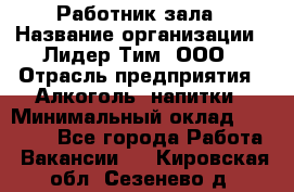 Работник зала › Название организации ­ Лидер Тим, ООО › Отрасль предприятия ­ Алкоголь, напитки › Минимальный оклад ­ 20 000 - Все города Работа » Вакансии   . Кировская обл.,Сезенево д.